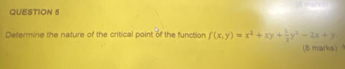 men 
QUESTION 5 
Determine the nature of the critical point of the function f(x,y)=x^2+xy+ 1/2 y^2-2x+y
(8 marks)