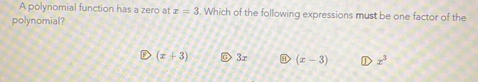 A polynomial function has a zero at x=3. Which of the following expressions must be one factor of the
polynomial?
F (x+3) C 3x H (x-3) ① x^3