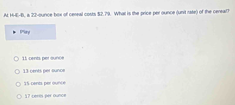 At H-E-B, a 22-ounce box of cereal costs $2.79. What is the price per ounce (unit rate) of the cereal?
Play
11 cents per ounce
13 cents per ounce
15 cents per ounce
17 cents per ounce