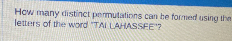 How many distinct permutations can be formed using the 
letters of the word ''TALLAHASSEE''?