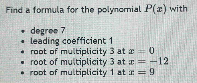 Find a formula for the polynomial P(x) with
degree 7
leading coefficient 1
root of multiplicity 3 at x=0
root of multiplicity 3 at x=-12
root of multiplicity 1 at x=9