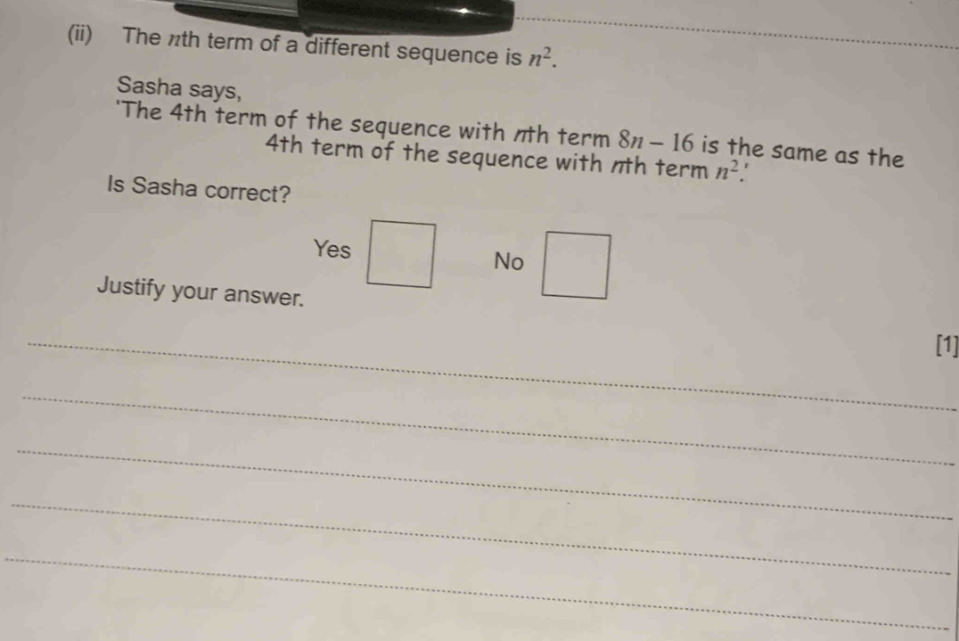 (ii) The nth term of a different sequence is n^2. 
Sasha says,
'The 4th term of the sequence with nth term 8n-16 is the same as the
4th term of the sequence with nth term n^2
Is Sasha correct?
Yes
No
Justify your answer.
_[1]
_
_
_
_