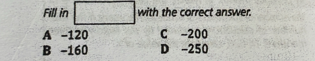 Fill in  2/3 + 3/4 = □ /4  with the correct answer.
beginarrayr 9= 4/7  =8 hline endarray
A -120 C -200
B −160 D -250