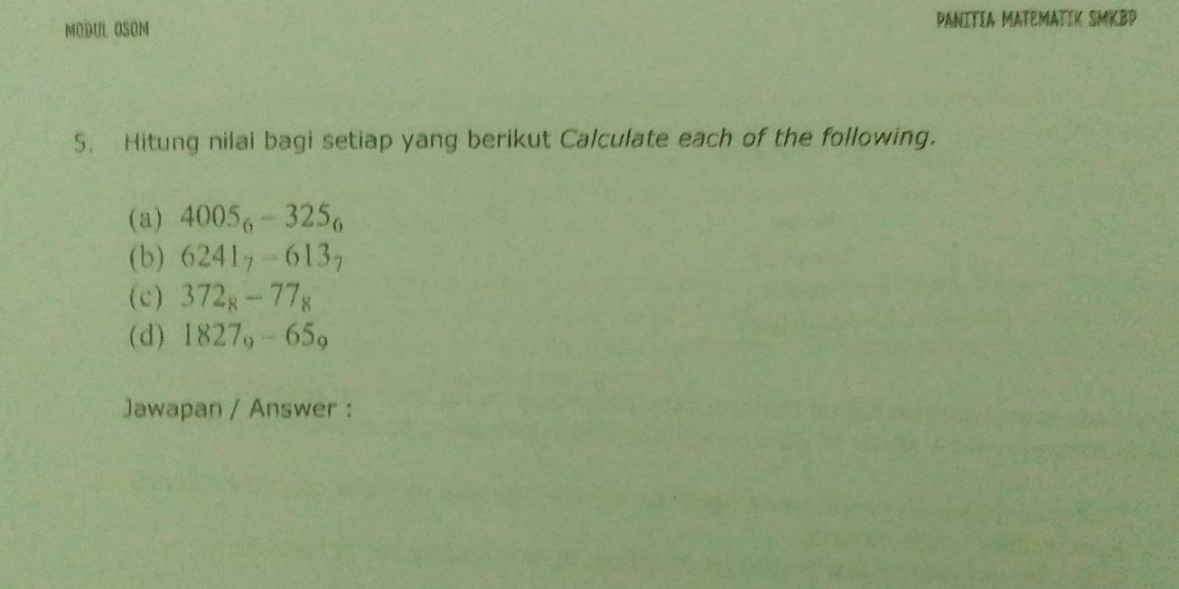 MODUL OSOM PANITIA MATEMATIK SMKBD 
5. Hitung nilai bagi setiap yang berikut Calculate each of the following. 
(a) 4 005_6-325_6
(b) 6 241_7-613_7 J . 
(c) 72_8-77_8
(d) 1827 -65_c
Jawapan / Answer :