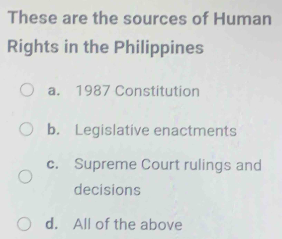 These are the sources of Human
Rights in the Philippines
a. 1987 Constitution
b. Legislative enactments
c. Supreme Court rulings and
decisions
d. All of the above