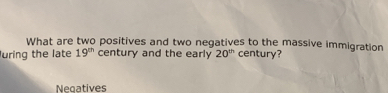 What are two positives and two negatives to the massive immigration 
luring the late 19^(th) century and the early 20^(th) century? 
Neqatives