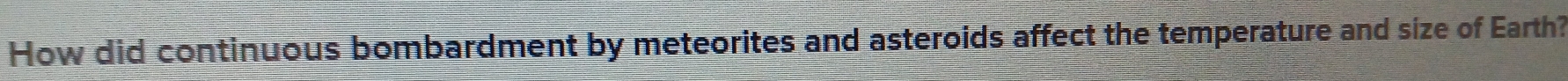 How did continuous bombardment by meteorites and asteroids affect the temperature and size of Earth?