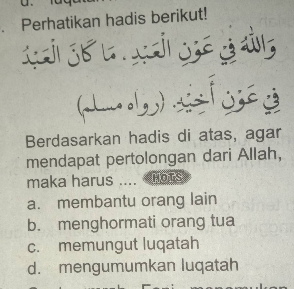 Perhatikan hadis berikut!
() _
Berdasarkan hadis di atas, agar
mendapat pertolongan dari Allah,
maka harus .... HOTS
a. membantu orang lain
b. menghormati orang tua
c. memungut luqatah
d. mengumumkan luqatah