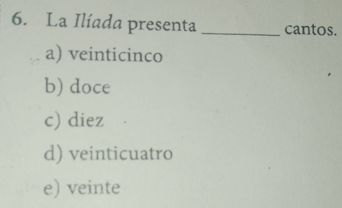 La Ilíada presenta_
cantos.
a) veinticinco
b) doce
c) diez
d) veinticuatro
e) veinte