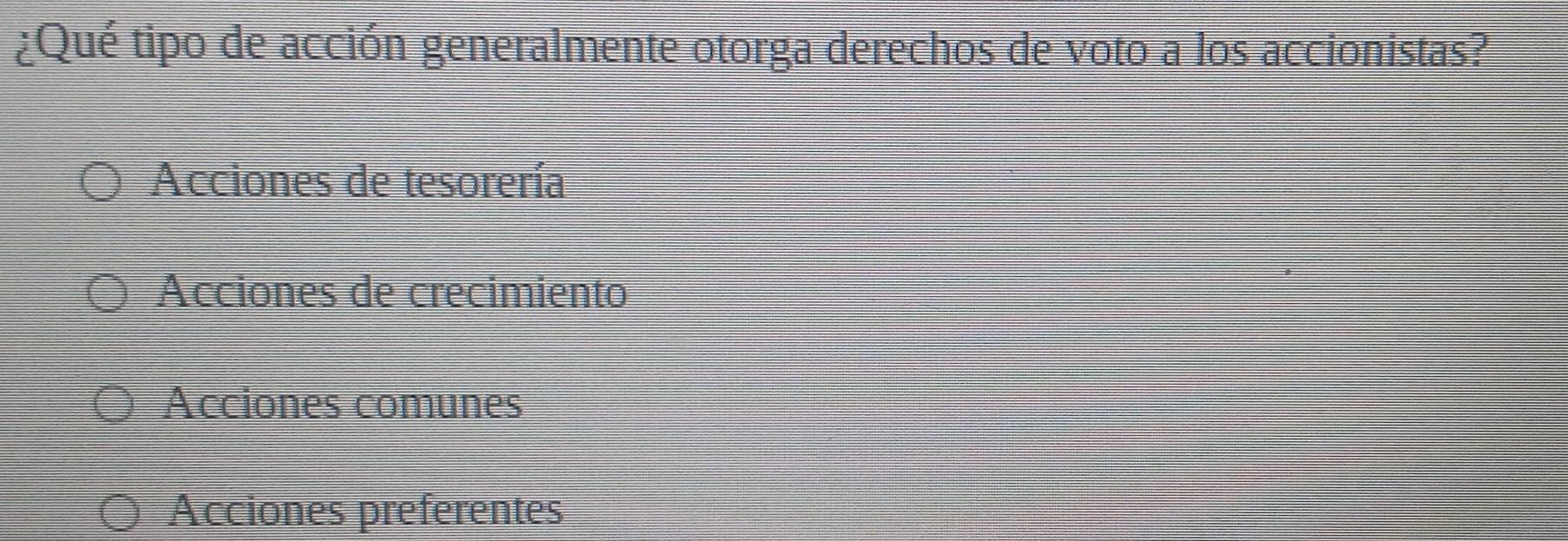 ¿Qué tipo de acción generalmente otorga derechos de voto a los accionistas?
Acciones de tesorería
Acciones de crecimiento
Acciones comunes
Acciones preferentes