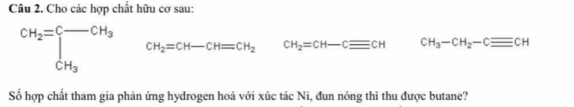 Cho các hợp chất hữu cơ sau:
beginarrayr CH_2=beginarrayr CH_3 CH_2=CH-CH=CH_2 CH_2=CH-Cequiv CH CH_3-CH_2-Cequiv CH
Số hợp chất tham gia phản ứng hydrogen hoá với xúc tác Ni, đun nóng thì thu được butane?