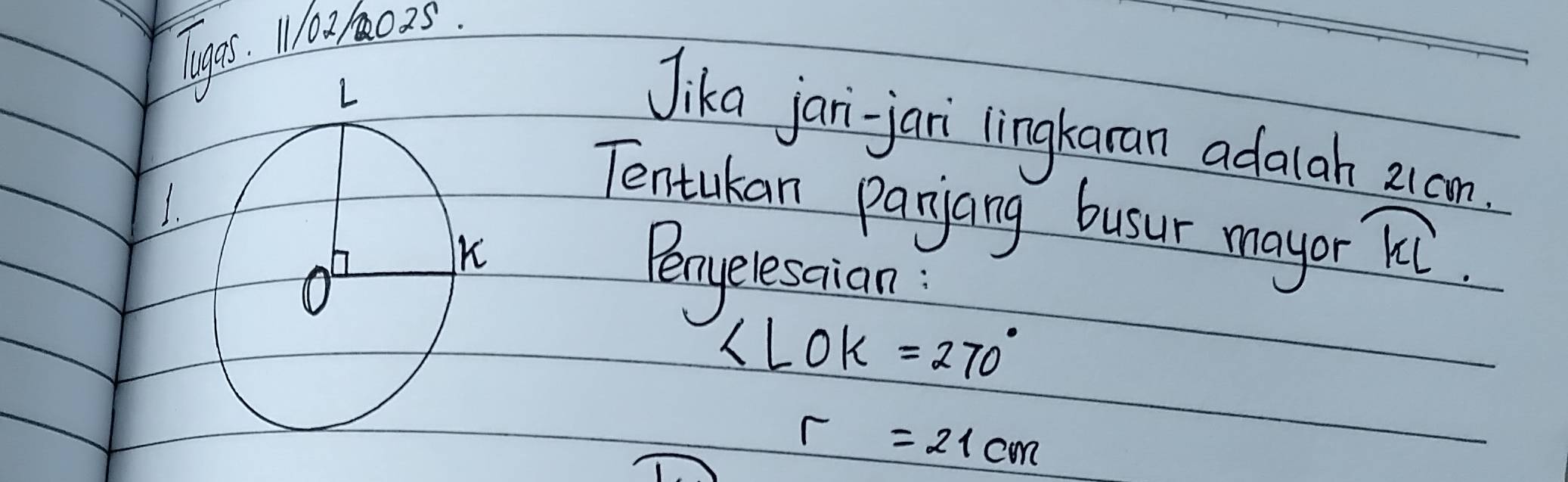 ges. 11021025. 
Jika jani-jari lingkaran adalah 21cm. 
Tentukan parjang busur mayor 
Benyelesaian
widehat KL
∠ LOK=270°
r=21cm