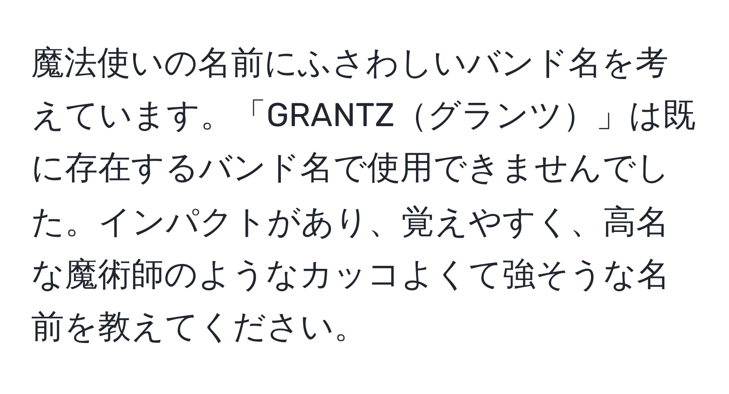 魔法使いの名前にふさわしいバンド名を考えています。「GRANTZグランツ」は既に存在するバンド名で使用できませんでした。インパクトがあり、覚えやすく、高名な魔術師のようなカッコよくて強そうな名前を教えてください。