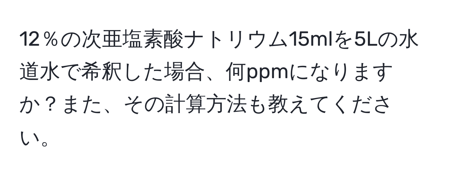 12％の次亜塩素酸ナトリウム15mlを5Lの水道水で希釈した場合、何ppmになりますか？また、その計算方法も教えてください。