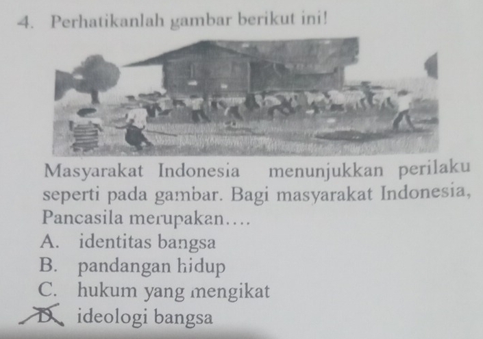 Perhatikanlah gambar berikut ini!
Masyarakat Indonesia menunjukkan perilaku
seperti pada gambar. Bagi masyarakat Indonesia,
Pancasila merupakan….
A. identitas bangsa
B. pandangan hidup
C. hukum yang mengikat
D ideologi bangsa