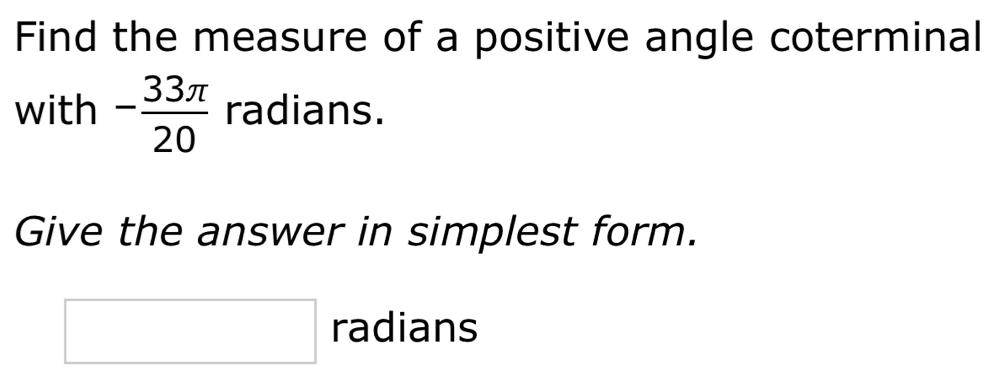 Find the measure of a positive angle coterminal 
with - 33π /20  radians. 
Give the answer in simplest form.
□ radians