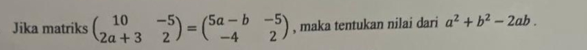 Jika matriks beginpmatrix 10&-5 2a+3&2endpmatrix =beginpmatrix 5a-b&-5 -4&2endpmatrix , maka tentukan nilai dari a^2+b^2-2ab.