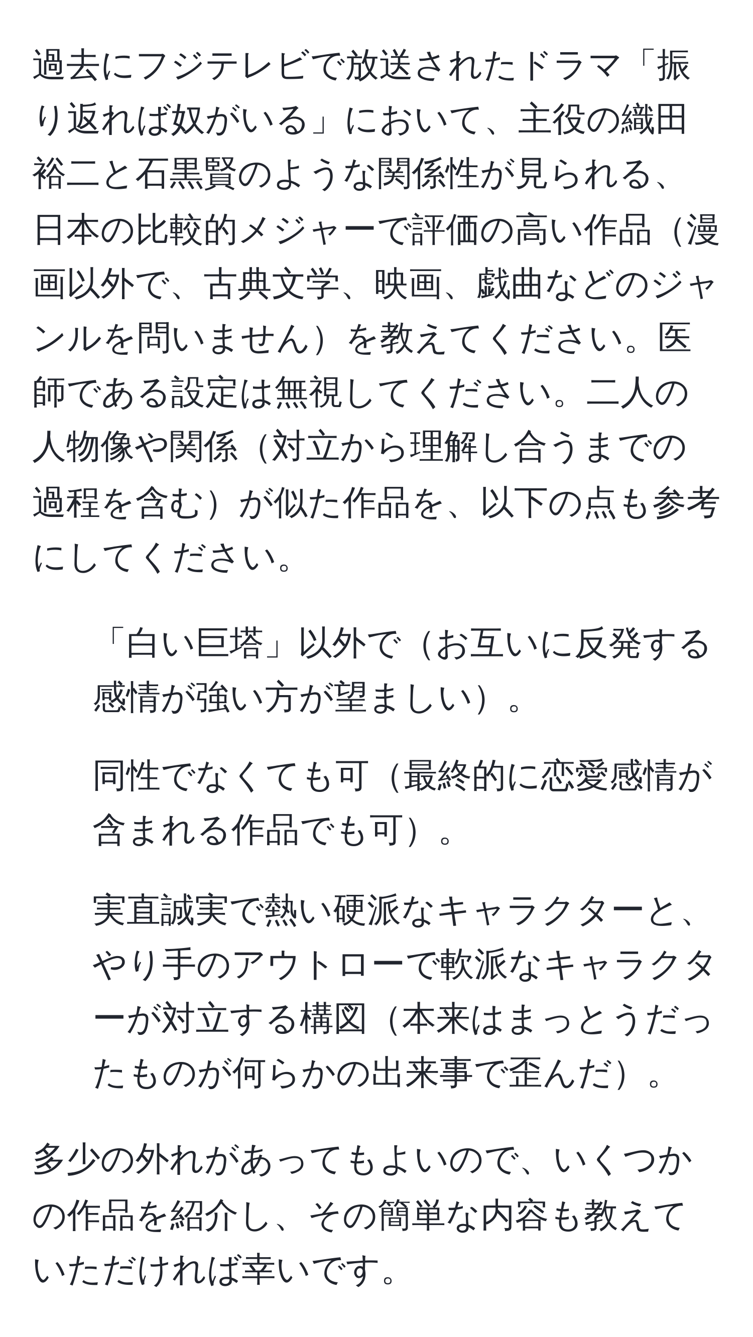 過去にフジテレビで放送されたドラマ「振り返れば奴がいる」において、主役の織田裕二と石黒賢のような関係性が見られる、日本の比較的メジャーで評価の高い作品漫画以外で、古典文学、映画、戯曲などのジャンルを問いませんを教えてください。医師である設定は無視してください。二人の人物像や関係対立から理解し合うまでの過程を含むが似た作品を、以下の点も参考にしてください。

- 「白い巨塔」以外でお互いに反発する感情が強い方が望ましい。
- 同性でなくても可最終的に恋愛感情が含まれる作品でも可。
- 実直誠実で熱い硬派なキャラクターと、やり手のアウトローで軟派なキャラクターが対立する構図本来はまっとうだったものが何らかの出来事で歪んだ。

多少の外れがあってもよいので、いくつかの作品を紹介し、その簡単な内容も教えていただければ幸いです。