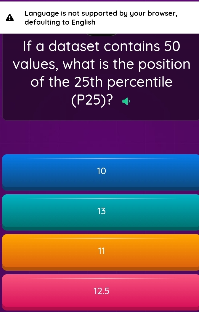 Language is not supported by your browser,
defaulting to English
If a dataset contains 50
values, what is the position
of the 25th percentile
(P25)?
10
13
11
12.5