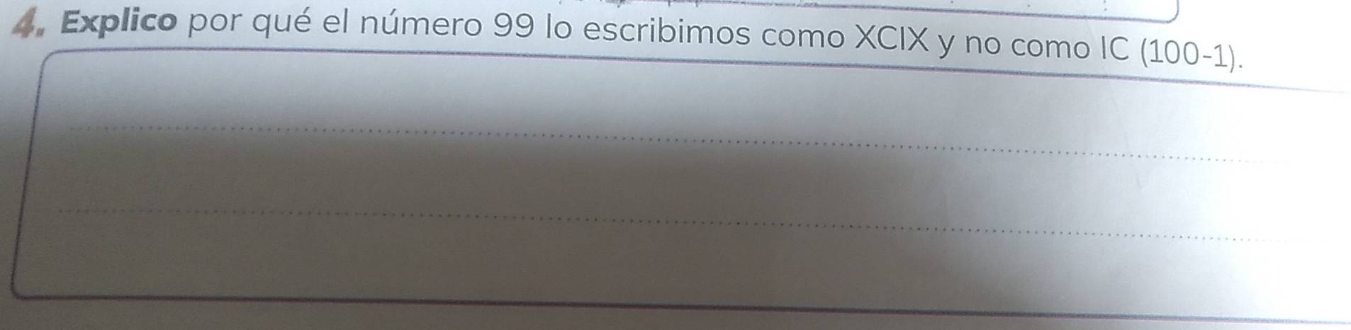 4, Explico por qué el número 99 lo escribimos como XCIX y no como IC (100-1). 
_ 
_ 
_