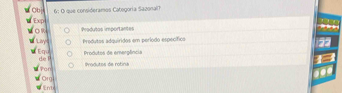 Obje 6: O que consideramos Categoria Sazonal? 
Exp 
OR Produtos importantes 
Layd Produtos adquiridos em período específico 
Equ Produtos de emergência 
de P 
Produtos de rotina 
Pon 
Org 
Ente