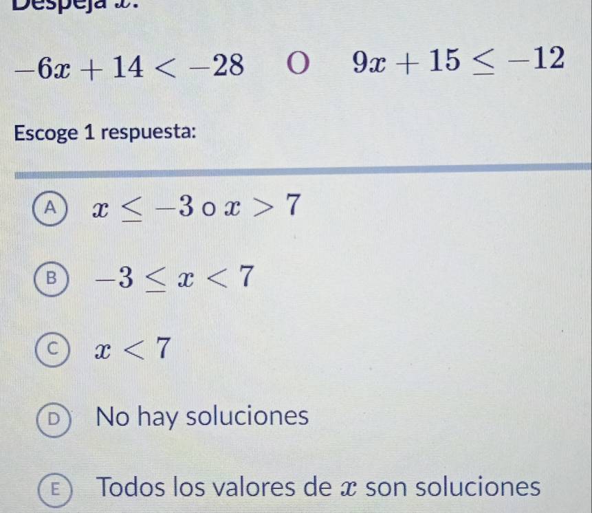 Despeja D.
-6x+14 0 9x+15≤ -12
Escoge 1 respuesta:
A x≤ -3 x>7
B -3≤ x<7</tex>
C x<7</tex>
D No hay soluciones
) Todos los valores de x son soluciones