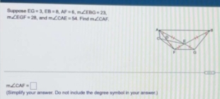 Suppose EG=3,EB=8,AF=6,m∠ EBG=23,
m∠ EGF=28 , and m∠ CAE=54. Find m∠ CAF
m∠ CAF=□
(Simplify your answer. Do not include the degree symbol in your answer.)