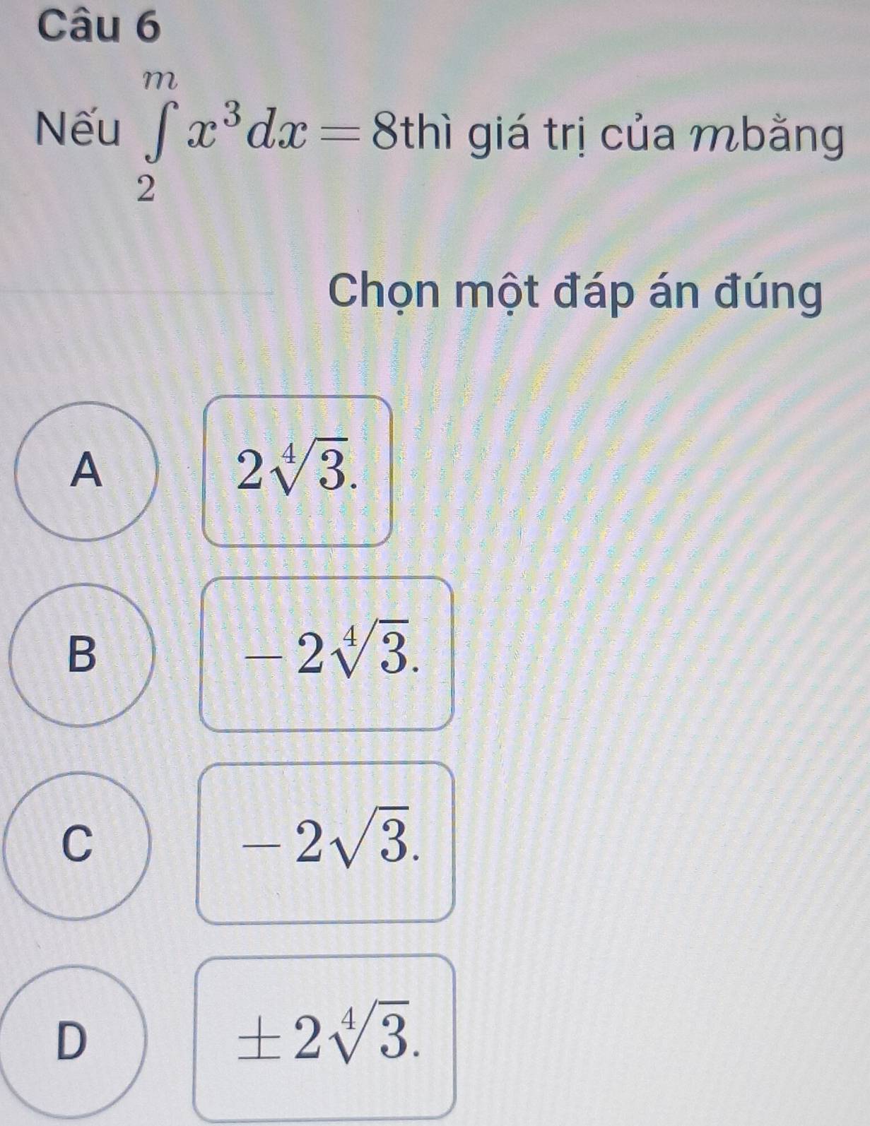 Nếu ∈tlimits _2^(mx^3)dx=8thi giá trị của mbằng
Chọn một đáp án đúng
A
2sqrt[4](3).
B
-2sqrt[4](3).
C
-2sqrt(3).
D
± 2sqrt[4](3).