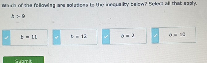 Which of the following are solutions to the inequality below? Select all that apply.
b>9
b=11
b=12
b=2
b=10
Submit