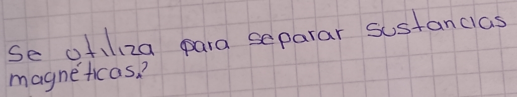 Se ofiliza para separar sostanclas 
magneficas?