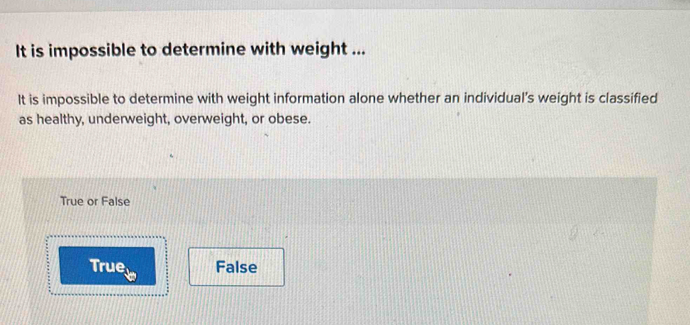 It is impossible to determine with weight ...
It is impossible to determine with weight information alone whether an individual's weight is classified
as healthy, underweight, overweight, or obese.
True or False
True False