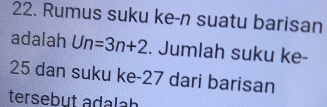 Rumus suku ke-n suatu barisan 
adalah Un=3n+2. Jumlah suku ke -
25 dan suku ke -27 dari barisan 
tersebut adalah