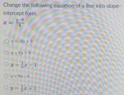 Change the following equation of a line into slope-
intercept form.
x= (y-9)/9 
y=-9x+9
y=9x+9
y= 1/9 x-1
y=9x-9
y= 1/9 x+1