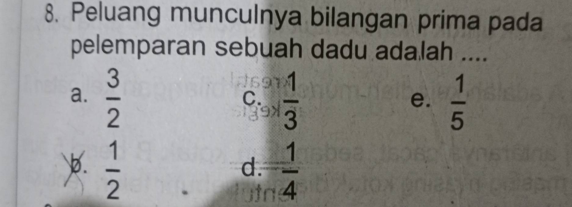 Peluang munculnya bilangan prima pada
pelemparan sebuah dadu adalah ....
a.  3/2 
C.  1/3   1/5 
e.
b.  1/2 
d.  1/4 