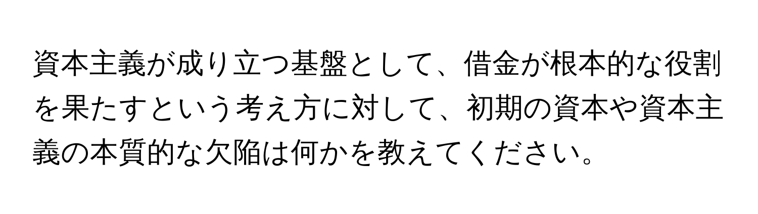 資本主義が成り立つ基盤として、借金が根本的な役割を果たすという考え方に対して、初期の資本や資本主義の本質的な欠陥は何かを教えてください。