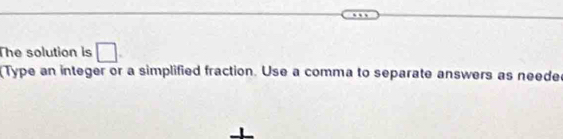 The solution is □ 
Type an integer or a simplified fraction. Use a comma to separate answers as needer