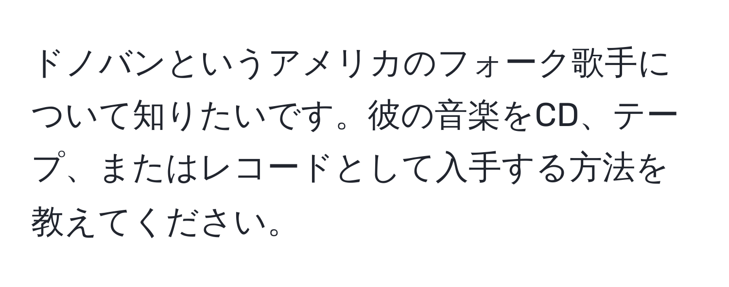 ドノバンというアメリカのフォーク歌手について知りたいです。彼の音楽をCD、テープ、またはレコードとして入手する方法を教えてください。