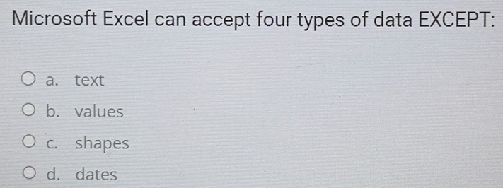 Microsoft Excel can accept four types of data EXCEPT:
a. text
b. values
c. shapes
d. dates