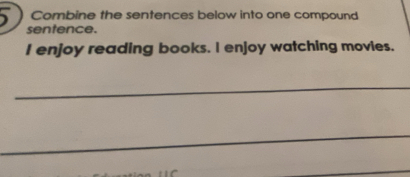 Combine the sentences below into one compound 
sentence. 
I enjoy reading books. I enjoy watching movies. 
_ 
_ 
_