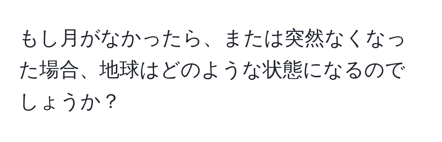 もし月がなかったら、または突然なくなった場合、地球はどのような状態になるのでしょうか？