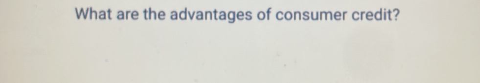 What are the advantages of consumer credit?