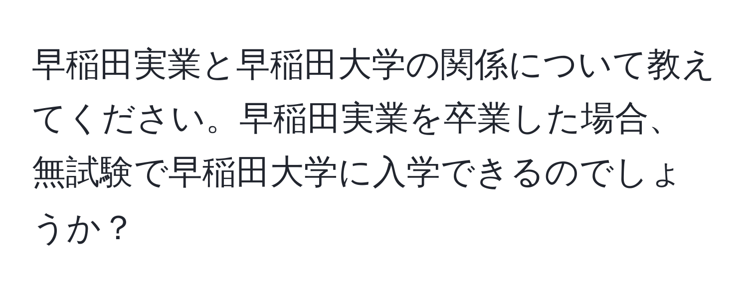 早稲田実業と早稲田大学の関係について教えてください。早稲田実業を卒業した場合、無試験で早稲田大学に入学できるのでしょうか？