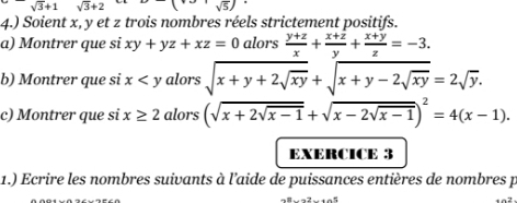 sqrt(3)+1sqrt(3)+2 (sqrt(5))
4.) Soient x, y et z trois nombres réels strictement positifs. 
a) Montrer que . si xy+yz+xz=0 alors  (y+z)/x + (x+z)/y + (x+y)/z =-3. 
b) Montrer que si x alors sqrt(x+y+2sqrt xy)+sqrt(x+y-2sqrt xy)=2sqrt(y). 
c) Montrer que si x≥ 2 alors (sqrt(x+2sqrt x-1)+sqrt(x-2sqrt x-1))^2=4(x-1). 
EXERCICE 3 
1.) Ecrire les nombres suivants à l'aide de puissances entières de nombres p
-8... 2... 42... 5