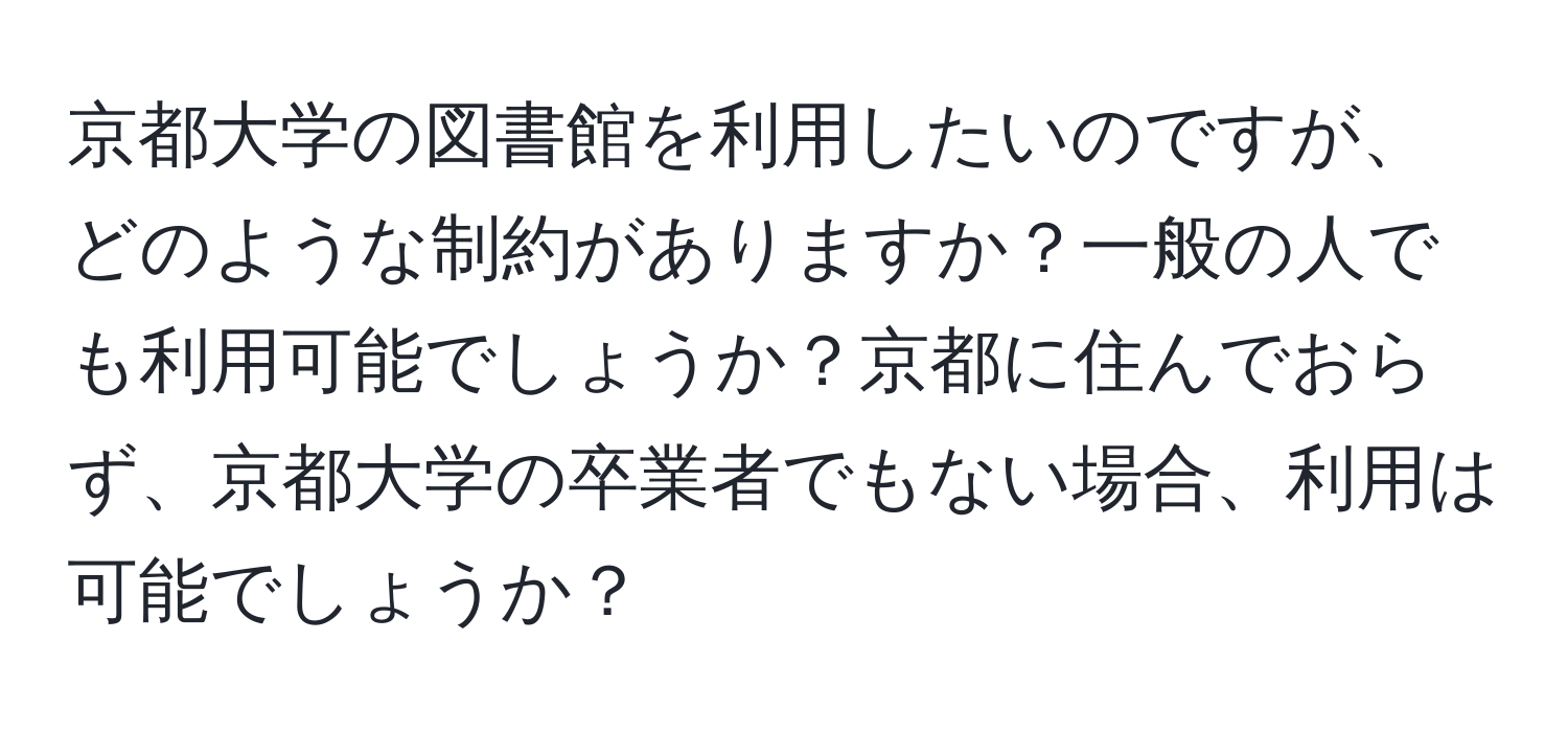 京都大学の図書館を利用したいのですが、どのような制約がありますか？一般の人でも利用可能でしょうか？京都に住んでおらず、京都大学の卒業者でもない場合、利用は可能でしょうか？