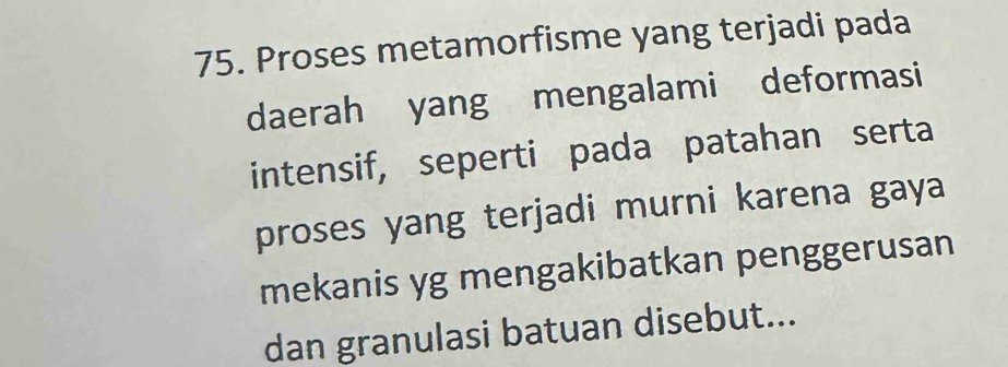 Proses metamorfisme yang terjadi pada 
daerah yang mengalami deformasi 
intensif, seperti pada patahan serta 
proses yang terjadi murni karena gaya 
mekanis yg mengakibatkan penggerusan 
dan granulasi batuan disebut...