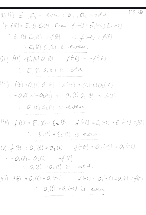 ) E_1,E_2 Soe IO_1,O_2-O_d FS (②)
f(t)=E_1(t)E_2(t) ,mhen f(-t)=E_1(-t)E_2(-t)
E, (C) E_2(t)=f(t) ∴ f(-t)=f(t)
∴ E_1(t)E_2(t) is even.
() f(t)=E_1(t)O) f(t)=-f(t)
∴ E_1(t)O_1(t) is odd
f(t)=0,(t)O_2(t) f(-t)=0,(-t)O_2(-t)
= -0.(t)* (-0_2(t)=0,(t)O_2(t)=f(t)
∴ O_1(t)O_2(t) is even
(in) f(t)=E_1(t)+E_2(t) f(-t)=E_1(-t)+E_1(-t)=f(t)
∴ E_1(t)+E_2(t) is even.
(V) f(t)=0_1(t)+0_2(t) f(-t)=0,(-t)+0,(-t)
=-O_1(t)-O_2(t)=-f(t)
∴ O_1(t)+O_2(t) is od a.
vi f(t)=0,(t)+0,(-t) f(-t)=0,(-t)+0,(t)=f(t)
∴ 0,(t)+0,(-t) is even