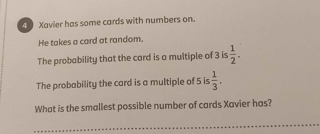 Xavier has some cards with numbers on. 
He takes a card at random. 
The probability that the card is a multiple of 3 is  1/2 . 
The probability the card is a multiple of 5 is  1/3 . 
What is the smallest possible number of cards Xavier has?