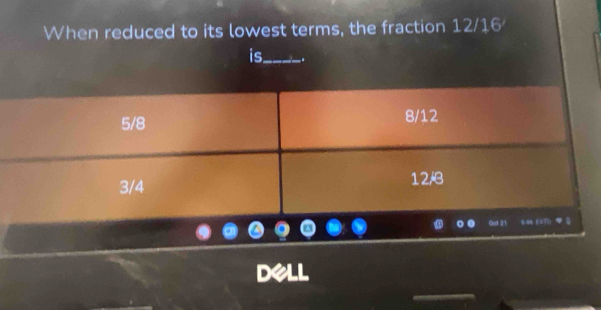 When reduced to its lowest terms, the fraction 12/16
is_ . 
DeLL