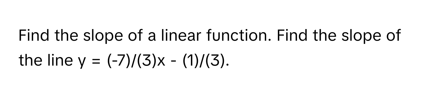 Find the slope of a linear function. Find the slope of the line  y = (-7)/(3)x - (1)/(3).