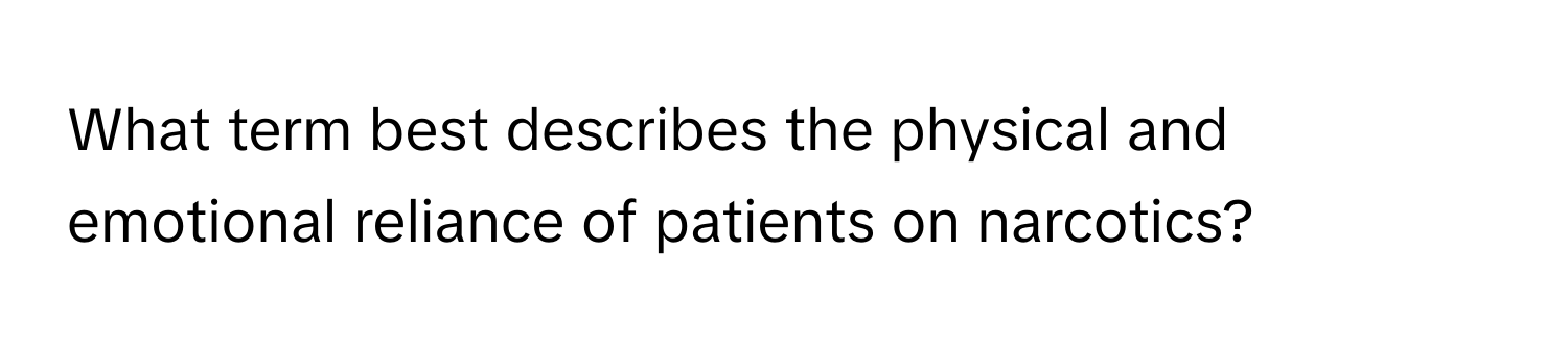 What term best describes the physical and emotional reliance of patients on narcotics?